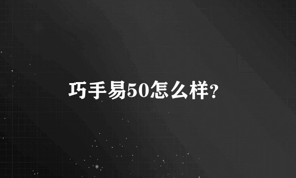 巧手易50怎么样？