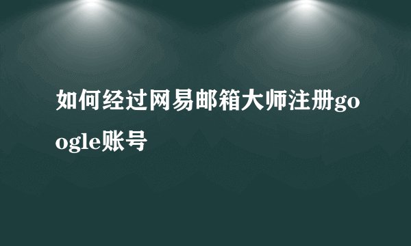 如何经过网易邮箱大师注册google账号