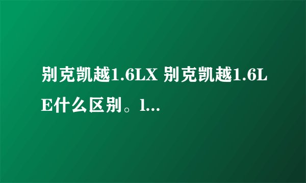 别克凯越1.6LX 别克凯越1.6LE什么区别。lx和le分别什么意思。