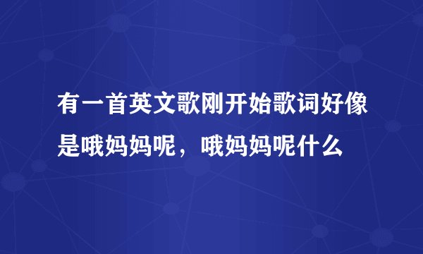 有一首英文歌刚开始歌词好像是哦妈妈呢，哦妈妈呢什么