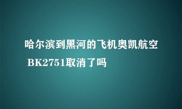 哈尔滨到黑河的飞机奥凯航空 BK2751取消了吗
