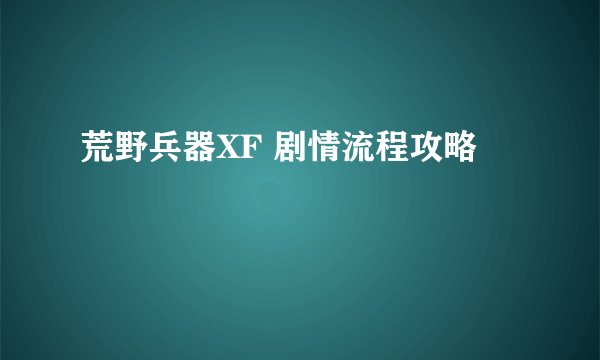 荒野兵器XF 剧情流程攻略