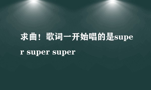 求曲！歌词一开始唱的是super super super