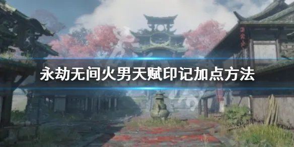 《永劫无间》火男天赋怎么加？火男天赋印记加点方法