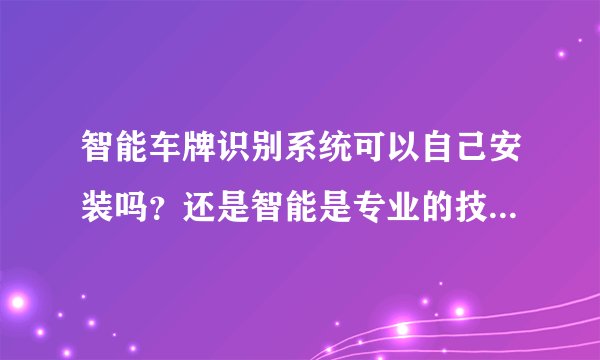 智能车牌识别系统可以自己安装吗？还是智能是专业的技术人员？