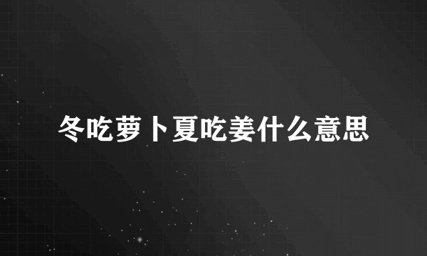 冬吃萝卜夏吃姜什么意思