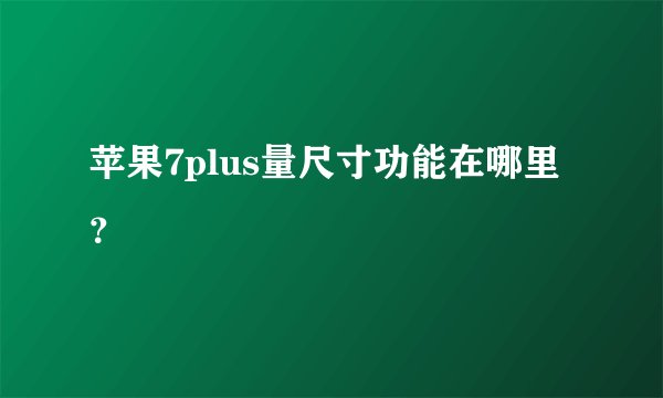苹果7plus量尺寸功能在哪里？