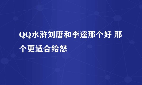 QQ水浒刘唐和李逵那个好 那个更适合给怒