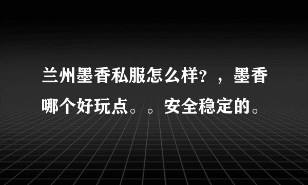 兰州墨香私服怎么样？，墨香哪个好玩点。。安全稳定的。