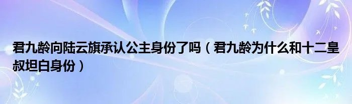 君九龄向陆云旗承认公主身份了吗（君九龄为什么和十二皇叔坦白身份）