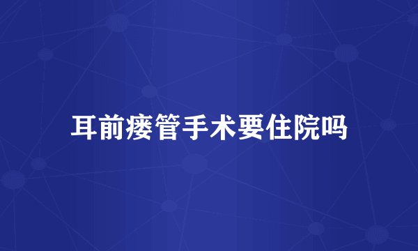 耳前瘘管手术要住院吗