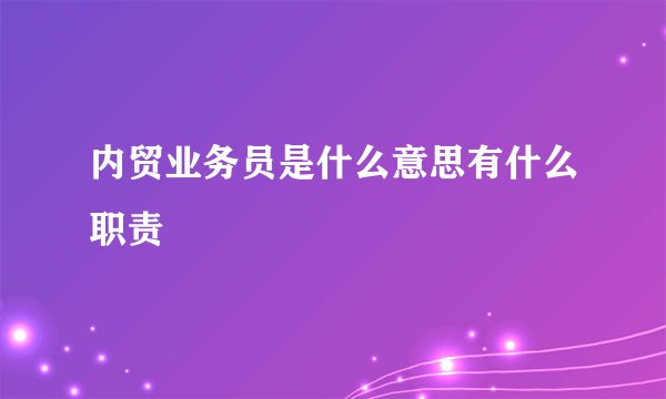 内贸业务员是什么意思有什么职责
