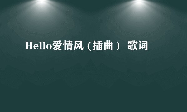 Hello爱情风 (插曲) 歌词