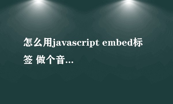 怎么用javascript embed标签 做个音乐播放器 能上一曲、下一曲、音量增减、自动播放等功能。。谢谢了