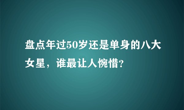 盘点年过50岁还是单身的八大女星，谁最让人惋惜？