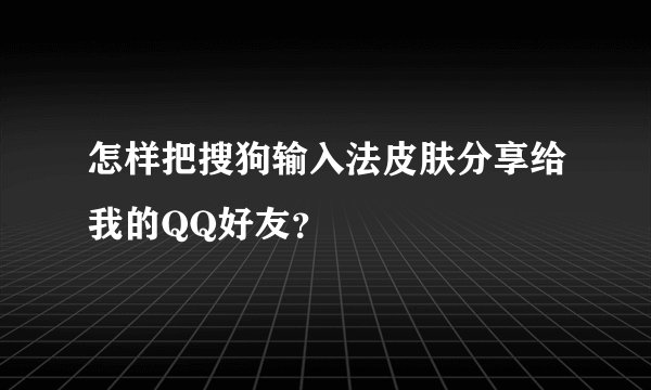 怎样把搜狗输入法皮肤分享给我的QQ好友？