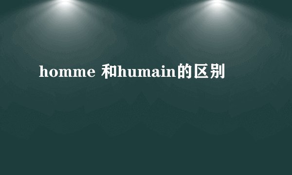 homme 和humain的区别