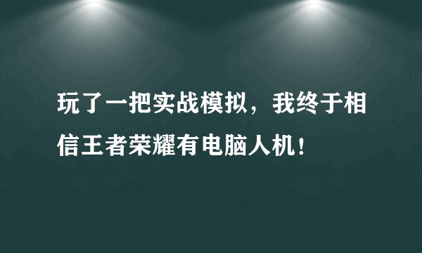 玩了一把实战模拟，我终于相信王者荣耀有电脑人机！