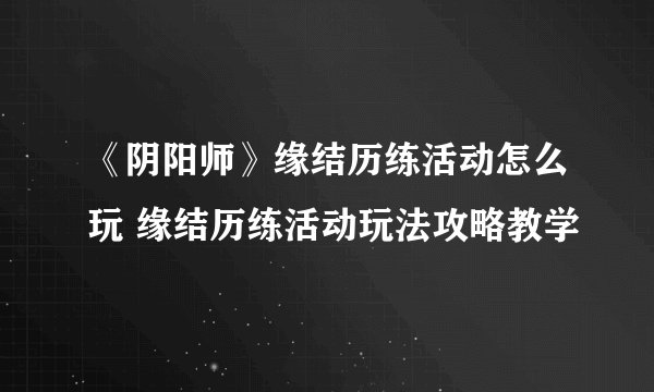 《阴阳师》缘结历练活动怎么玩 缘结历练活动玩法攻略教学