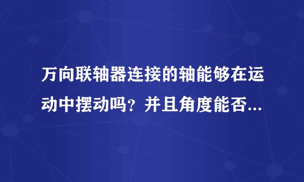 万向联轴器连接的轴能够在运动中摆动吗？并且角度能否达到30度？负载不是问题，较轻