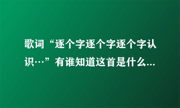 歌词“逐个字逐个字逐个字认识…”有谁知道这首是什么歌吗？是用粤语唱的