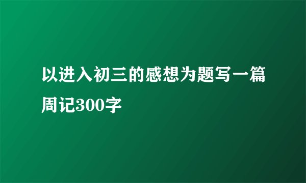 以进入初三的感想为题写一篇周记300字