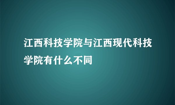 江西科技学院与江西现代科技学院有什么不同