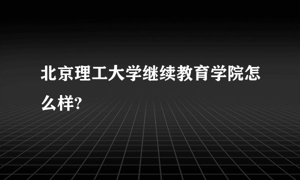 北京理工大学继续教育学院怎么样?