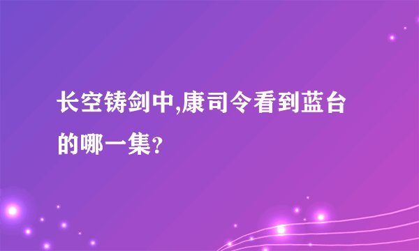 长空铸剑中,康司令看到蓝台的哪一集?