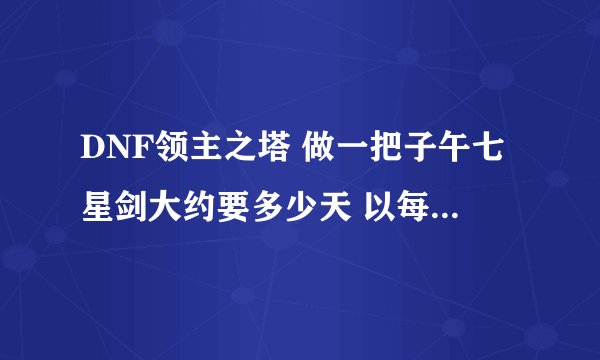 DNF领主之塔 做一把子午七星剑大约要多少天 以每次开放都打完