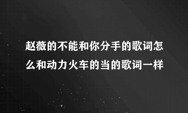 赵薇的不能和你分手的歌词怎么和动力火车的当的歌词一样