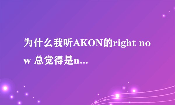 为什么我听AKON的right now 总觉得是now right