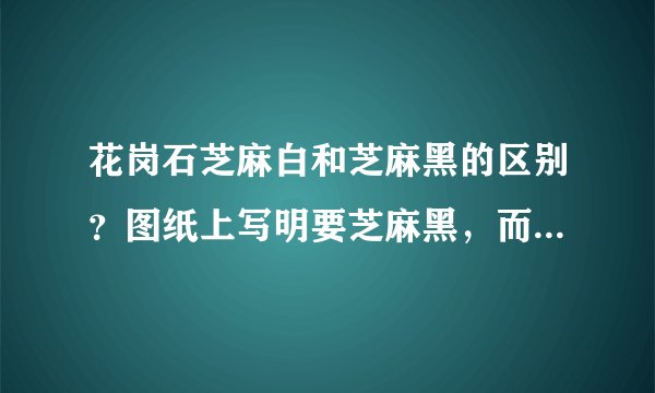 花岗石芝麻白和芝麻黑的区别？图纸上写明要芝麻黑，而市场上只有芝麻白又称603，芝麻黑到底是什么？