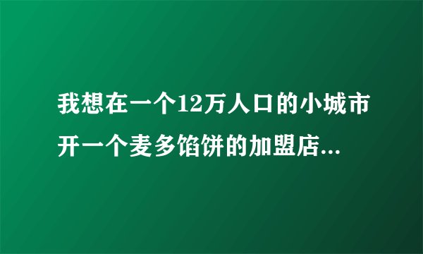 我想在一个12万人口的小城市开一个麦多馅饼的加盟店，但是没有餐饮经验，请大家指导我一下，谢谢~~