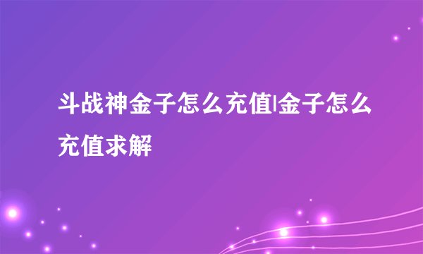 斗战神金子怎么充值|金子怎么充值求解