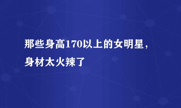 那些身高170以上的女明星，身材太火辣了