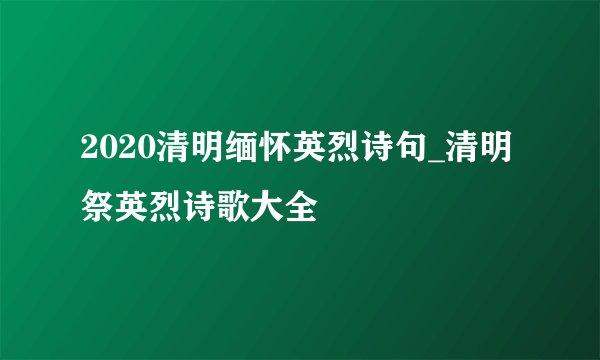2020清明缅怀英烈诗句_清明祭英烈诗歌大全
