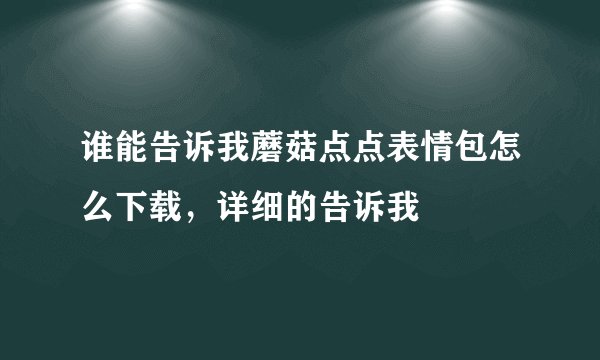 谁能告诉我蘑菇点点表情包怎么下载，详细的告诉我