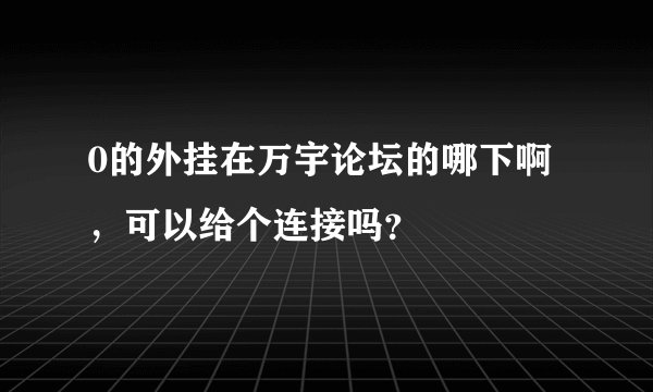 0的外挂在万宇论坛的哪下啊，可以给个连接吗？