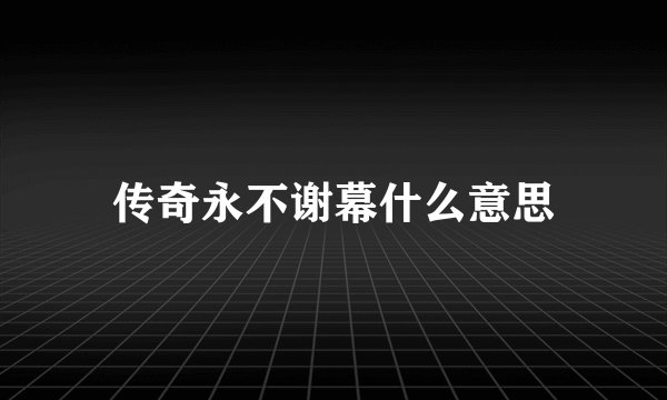传奇永不谢幕什么意思