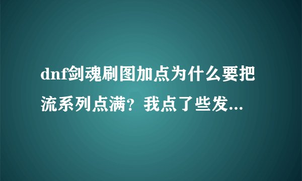 dnf剑魂刷图加点为什么要把流系列点满？我点了些发现并不是很有助于刷图啊，拔刀破军之类的刷图相比更好