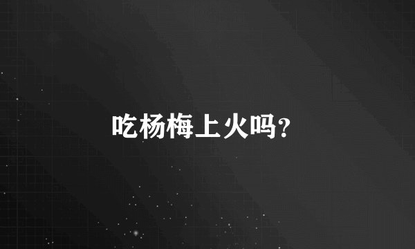 吃杨梅上火吗？