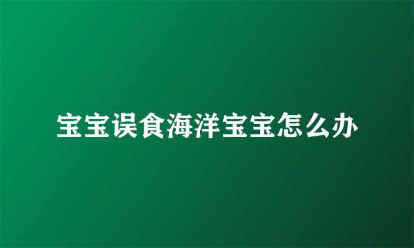 宝宝误食海洋宝宝怎么办
