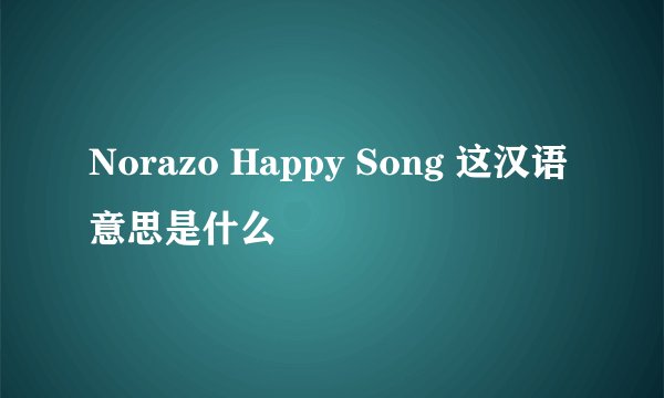 Norazo Happy Song 这汉语意思是什么