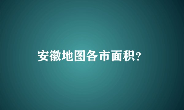 安徽地图各市面积？