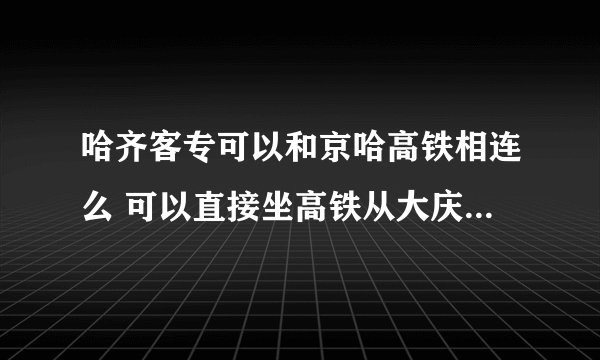 哈齐客专可以和京哈高铁相连么 可以直接坐高铁从大庆到北京么？