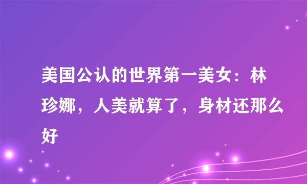 美国公认的世界第一美女：林珍娜，人美就算了，身材还那么好