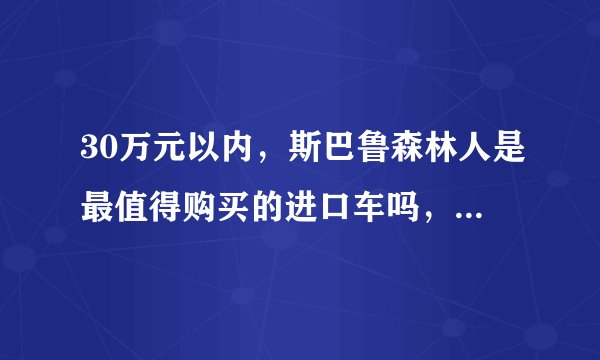 30万元以内，斯巴鲁森林人是最值得购买的进口车吗，为什么？