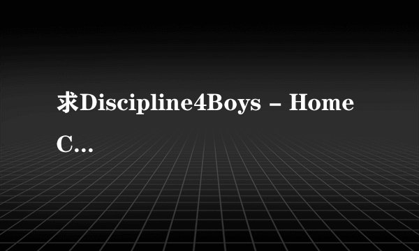 求Discipline4Boys - Home Care 1种子下载，感谢哈