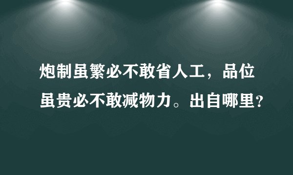 炮制虽繁必不敢省人工，品位虽贵必不敢减物力。出自哪里？